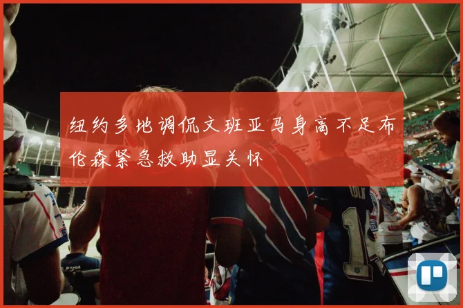 纽约多地调侃文班亚马身高不足布伦森紧急救助显关怀