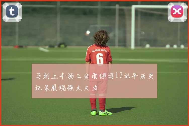 马刺上半场三分雨倾泻13记平历史纪录展现强大火力