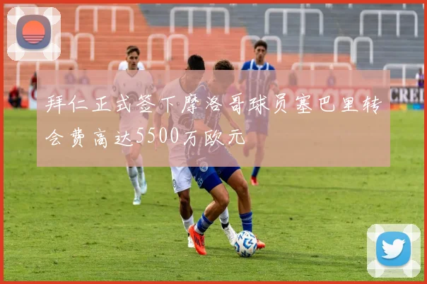 拜仁正式签下摩洛哥球员塞巴里转会费高达5500万欧元