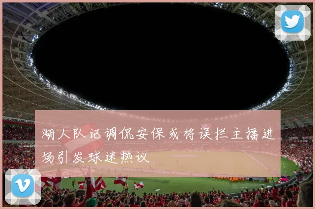 湖人队记调侃安保或将误拦主播进场引发球迷热议