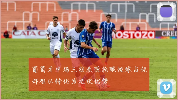 葡萄牙中场三核表现抢眼控球占优却难以转化为进攻优势