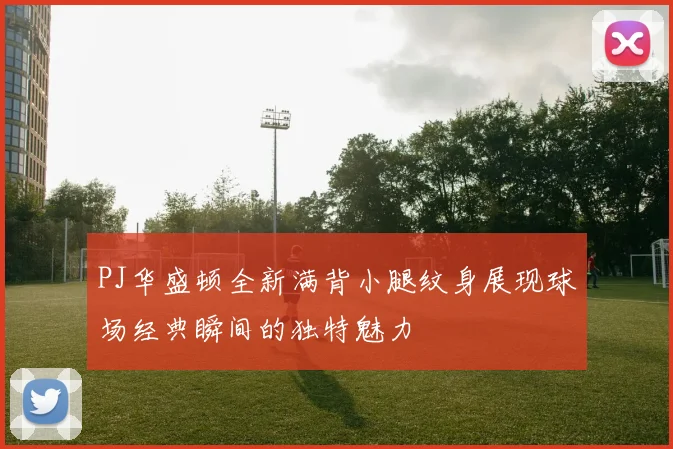 PJ华盛顿全新满背小腿纹身展现球场经典瞬间的独特魅力