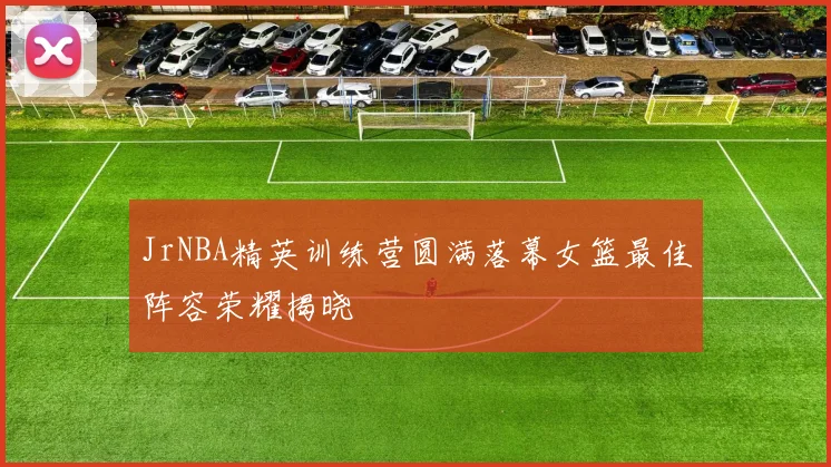 JrNBA精英训练营圆满落幕女篮最佳阵容荣耀揭晓