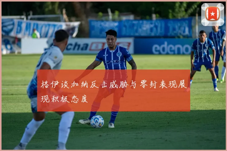 格伊谈加纳反击威胁与零封表现展现积极态度