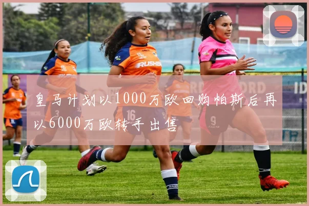 皇马计划以1000万欧回购帕斯后再以6000万欧转手出售
