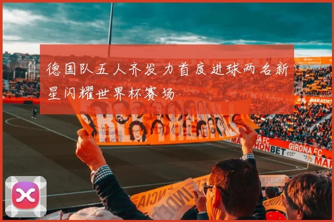 德国队五人齐发力首度进球两名新星闪耀世界杯赛场
