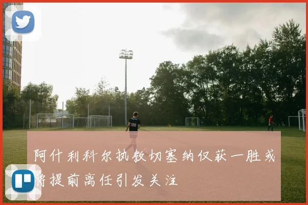 阿什利科尔执教切塞纳仅获一胜或将提前离任引发关注