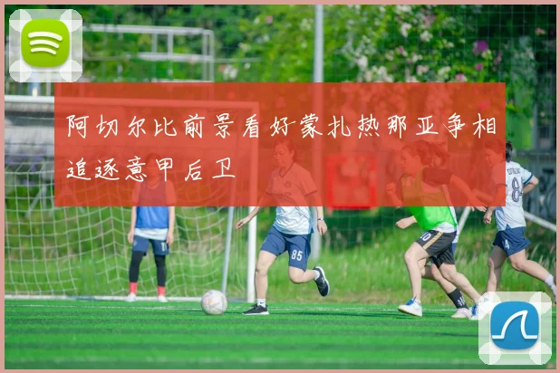 阿切尔比前景看好蒙扎热那亚争相追逐意甲后卫