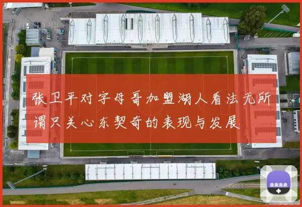 张卫平对字母哥加盟湖人看法无所谓只关心东契奇的表现与发展