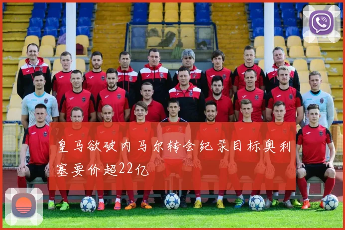 皇马欲破内马尔转会纪录目标奥利塞要价超22亿