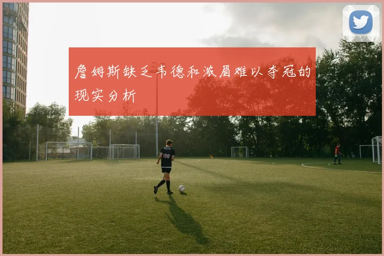 詹姆斯缺乏韦德和浓眉难以夺冠的现实分析