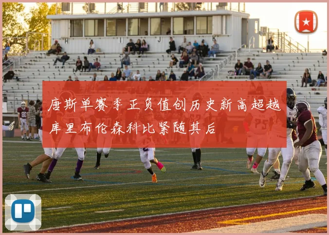 唐斯单赛季正负值创历史新高超越库里布伦森科比紧随其后