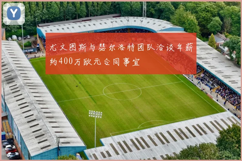 尤文图斯与瑟尔洛特团队洽谈年薪约400万欧元合同事宜