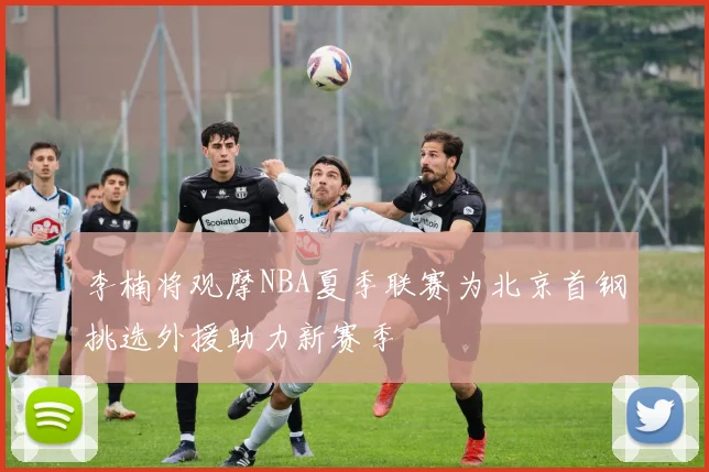 李楠将观摩NBA夏季联赛为北京首钢挑选外援助力新赛季