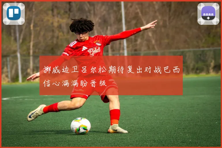 挪威边卫吕尔松期待复出对战巴西信心满满盼晋级
