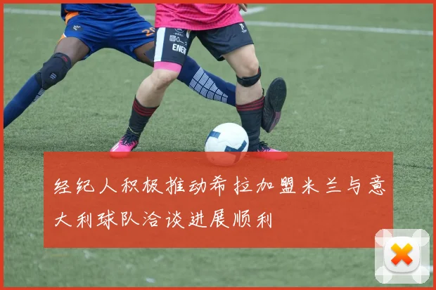 经纪人积极推动希拉加盟米兰与意大利球队洽谈进展顺利