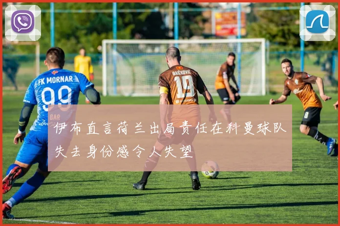 伊布直言荷兰出局责任在科曼球队失去身份感令人失望