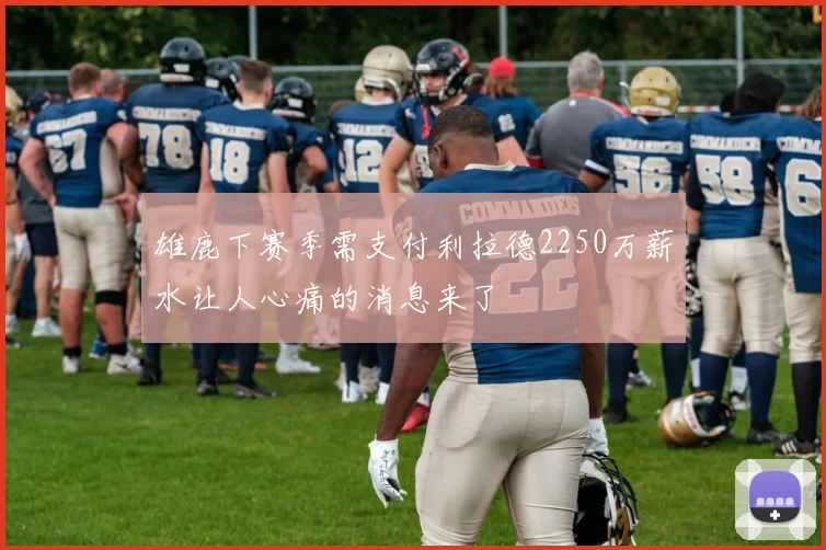 雄鹿下赛季需支付利拉德2250万薪水让人心痛的消息来了