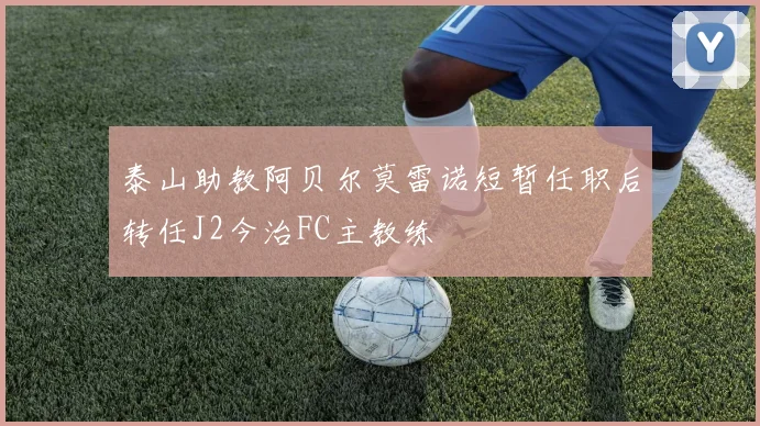 泰山助教阿贝尔莫雷诺短暂任职后转任J2今治FC主教练