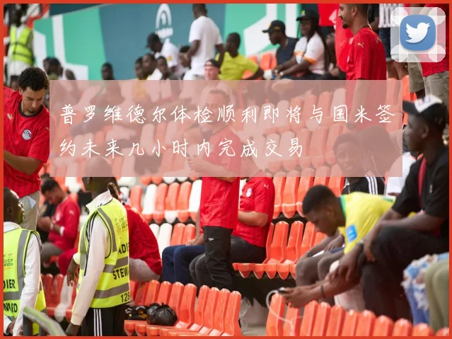 普罗维德尔体检顺利即将与国米签约未来几小时内完成交易