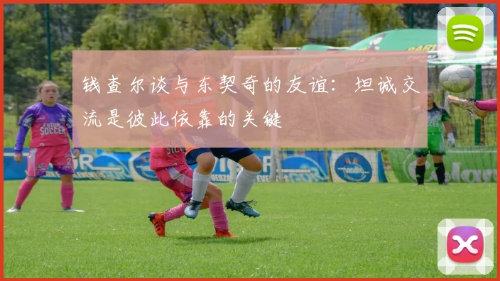 钱查尔谈与东契奇的友谊：坦诚交流是彼此依靠的关键