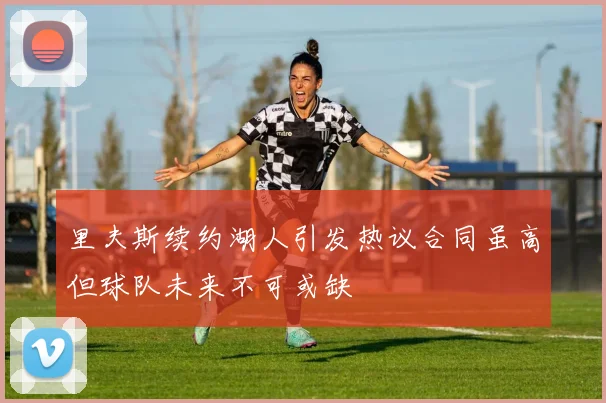 里夫斯续约湖人引发热议合同虽高但球队未来不可或缺
