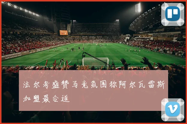 法尔考盛赞马竞氛围称阿尔瓦雷斯加盟最合适